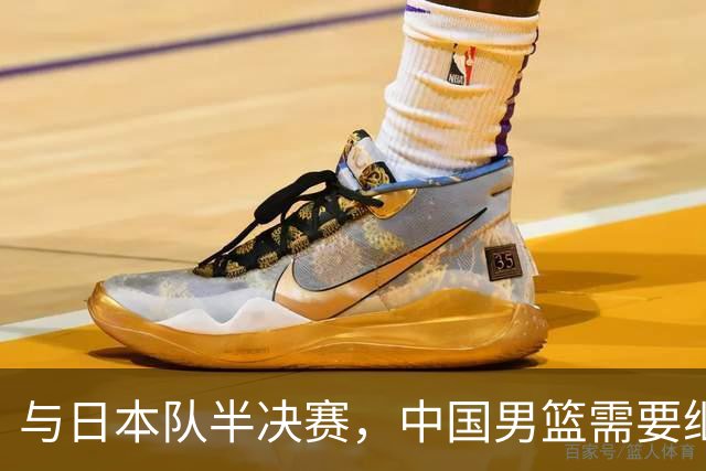 与日本队半决赛，中国男篮需要继续发挥内线优势+后场保持攻击力
